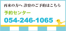 【再来の方へ 診察のご予約はこちら】予約センター:054-246-1065